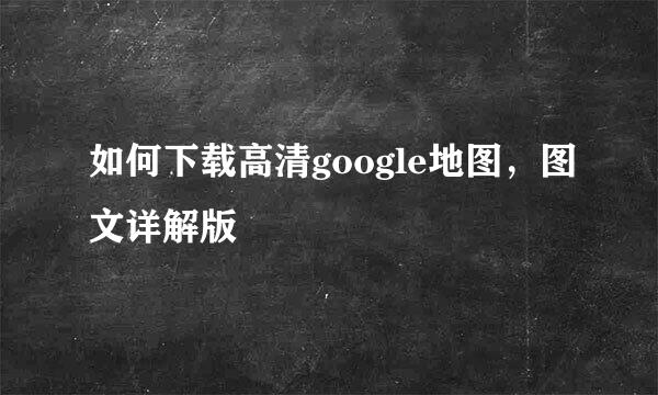 如何下载高清google地图，图文详解版