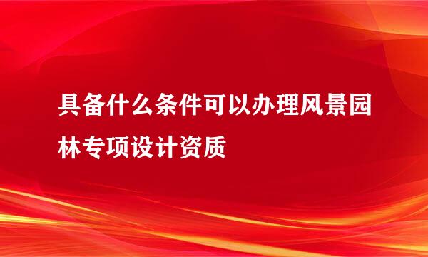 具备什么条件可以办理风景园林专项设计资质