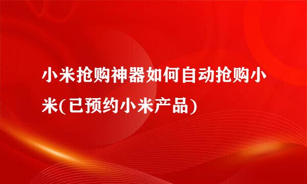 小米抢购神器如何自动抢购小米(已预约小米产品)