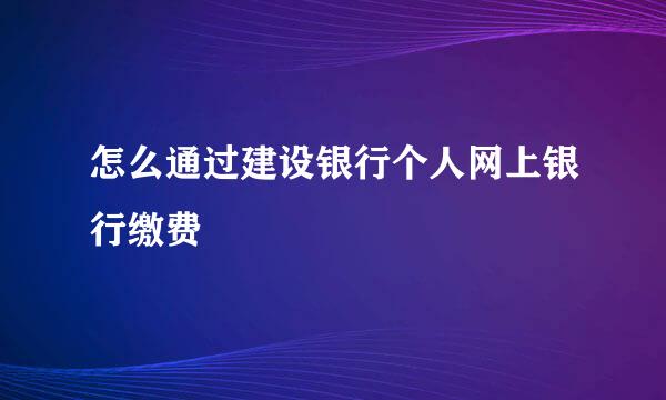 怎么通过建设银行个人网上银行缴费