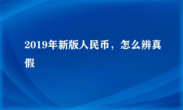 2019年新版人民币，怎么辨真假