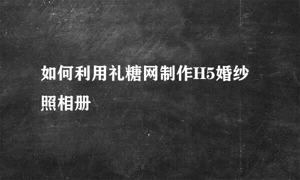 如何利用礼糖网制作H5婚纱照相册