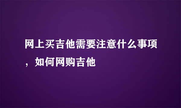 网上买吉他需要注意什么事项，如何网购吉他