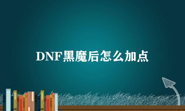 DNF黑魔后怎么加点