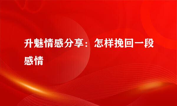 升魅情感分享：怎样挽回一段感情