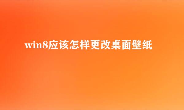 win8应该怎样更改桌面壁纸