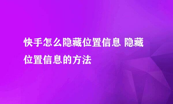 快手怎么隐藏位置信息 隐藏位置信息的方法