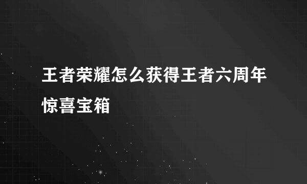 王者荣耀怎么获得王者六周年惊喜宝箱