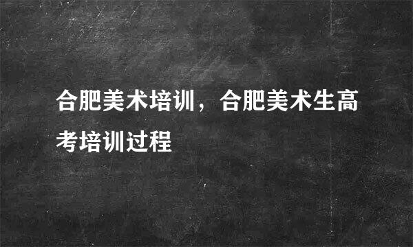 合肥美术培训，合肥美术生高考培训过程