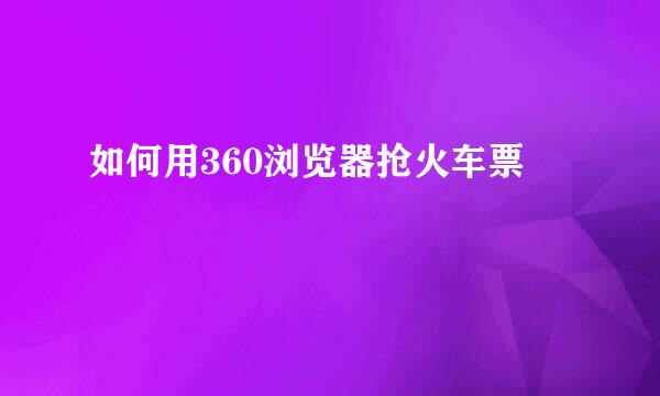 如何用360浏览器抢火车票