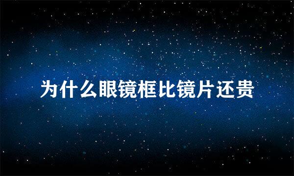 为什么眼镜框比镜片还贵