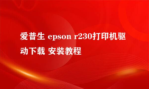 爱普生 epson r230打印机驱动下载 安装教程