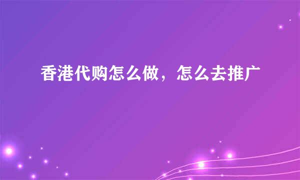 香港代购怎么做，怎么去推广