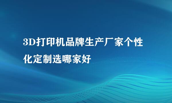 3D打印机品牌生产厂家个性化定制选哪家好