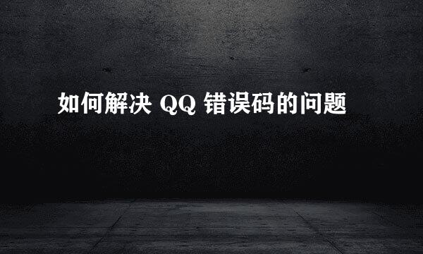 如何解决 QQ 错误码的问题