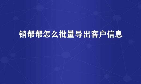 销帮帮怎么批量导出客户信息