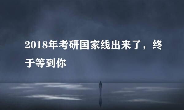 2018年考研国家线出来了，终于等到你