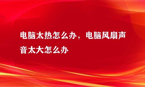 电脑太热怎么办，电脑风扇声音太大怎么办