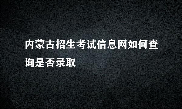 内蒙古招生考试信息网如何查询是否录取