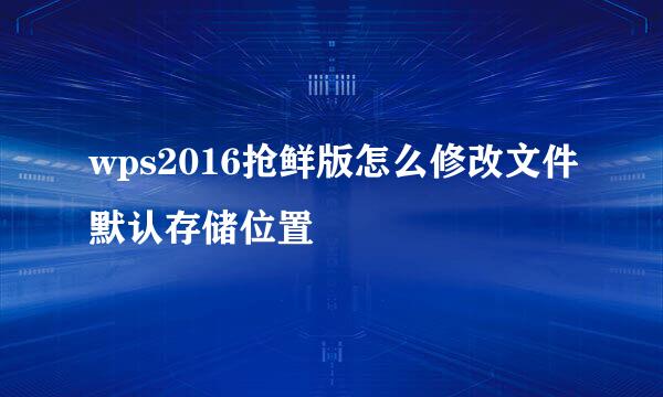 wps2016抢鲜版怎么修改文件默认存储位置