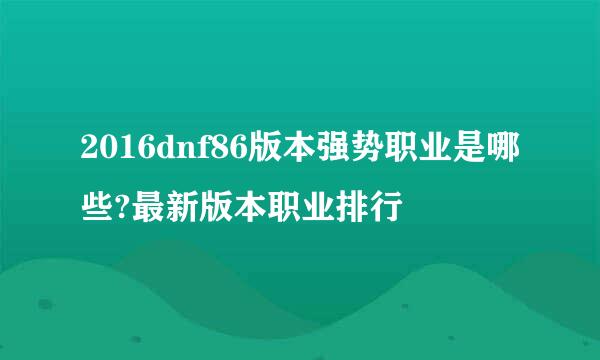 2016dnf86版本强势职业是哪些?最新版本职业排行