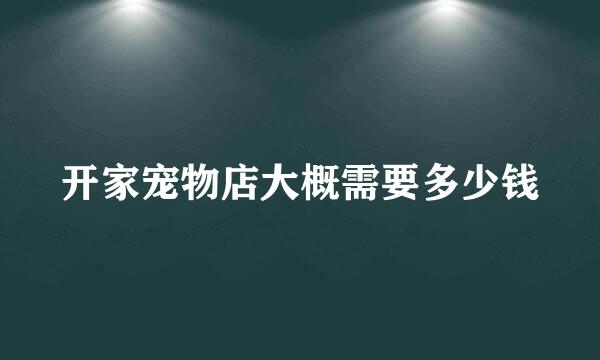 开家宠物店大概需要多少钱