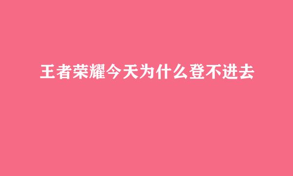 王者荣耀今天为什么登不进去