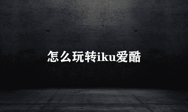 怎么玩转iku爱酷