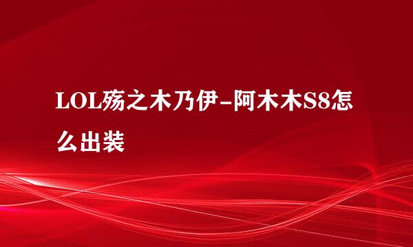 LOL殇之木乃伊-阿木木S8怎么出装