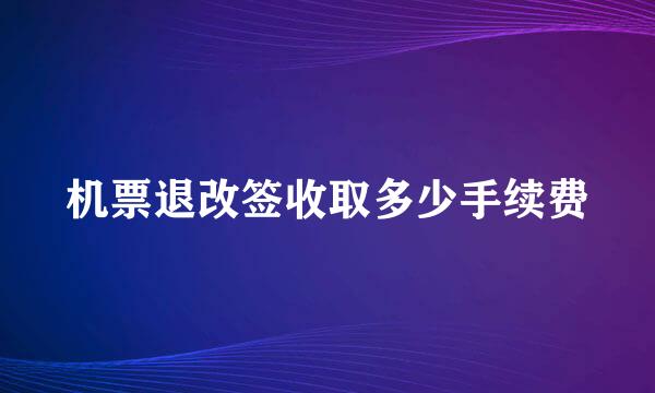 机票退改签收取多少手续费