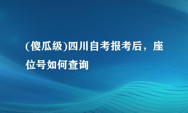 (傻瓜级)四川自考报考后，座位号如何查询