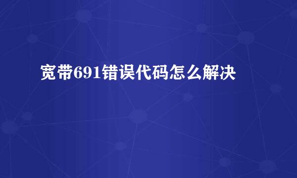 宽带691错误代码怎么解决