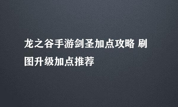 龙之谷手游剑圣加点攻略 刷图升级加点推荐