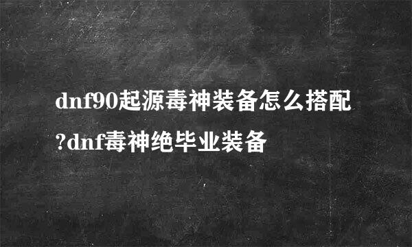 dnf90起源毒神装备怎么搭配?dnf毒神绝毕业装备