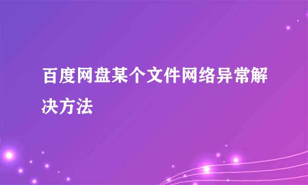 百度网盘某个文件网络异常解决方法