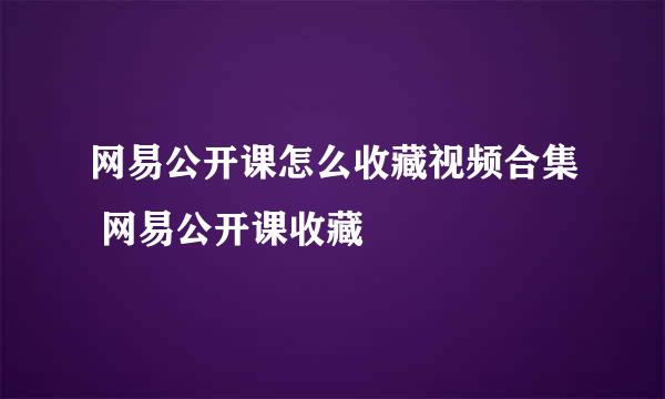 网易公开课怎么收藏视频合集 网易公开课收藏