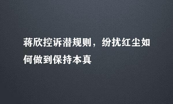 蒋欣控诉潜规则，纷扰红尘如何做到保持本真