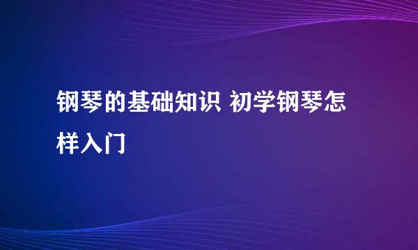 钢琴的基础知识 初学钢琴怎样入门