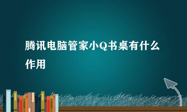 腾讯电脑管家小Q书桌有什么作用