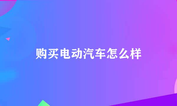 购买电动汽车怎么样