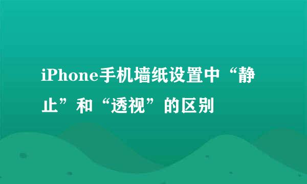 iPhone手机墙纸设置中“静止”和“透视”的区别