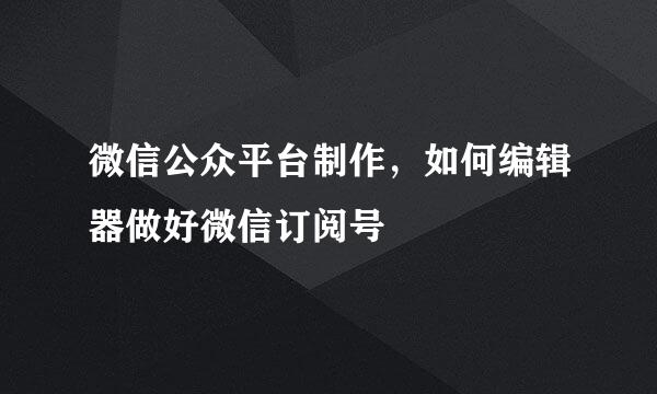 微信公众平台制作，如何编辑器做好微信订阅号