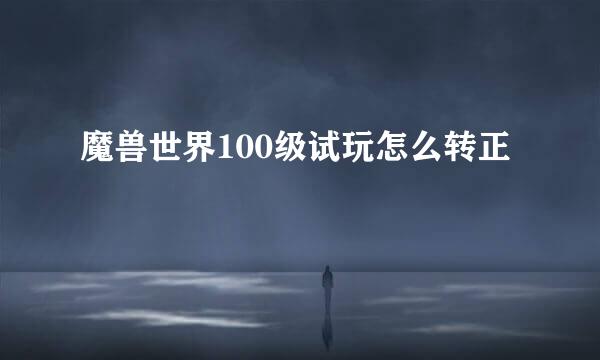 魔兽世界100级试玩怎么转正