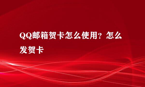 QQ邮箱贺卡怎么使用？怎么发贺卡