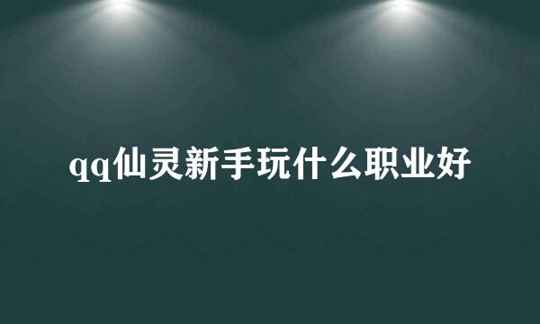 qq仙灵新手玩什么职业好