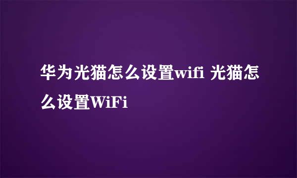 华为光猫怎么设置wifi 光猫怎么设置WiFi