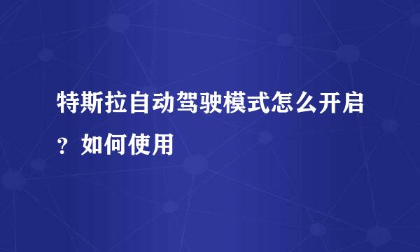 特斯拉自动驾驶模式怎么开启？如何使用