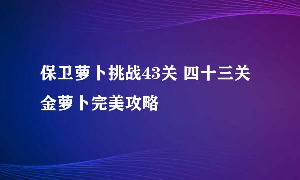 保卫萝卜挑战43关 四十三关金萝卜完美攻略