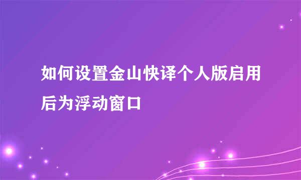 如何设置金山快译个人版启用后为浮动窗口