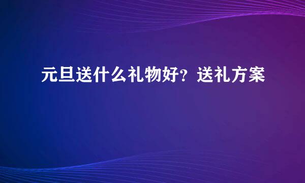 元旦送什么礼物好？送礼方案